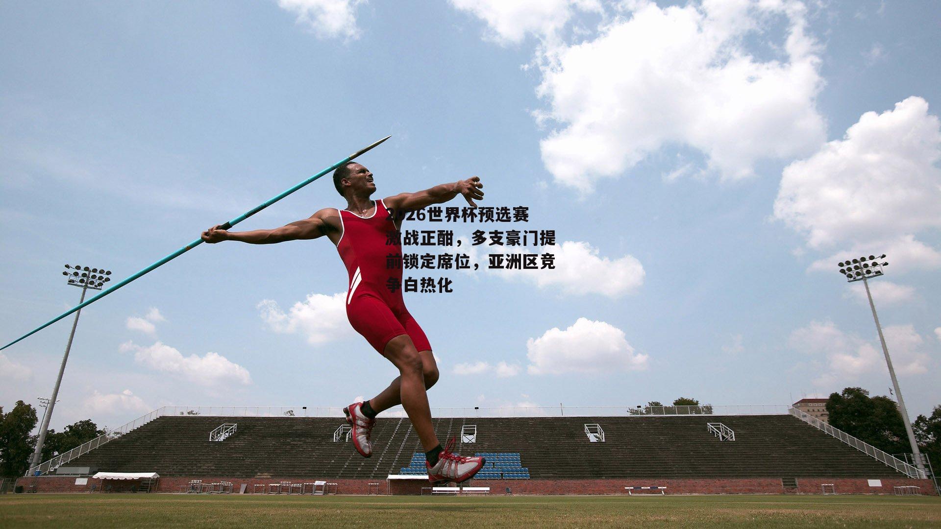 2026世界杯预选赛激战正酣，多支豪门提前锁定席位，亚洲区竞争白热化_ng娱乐官