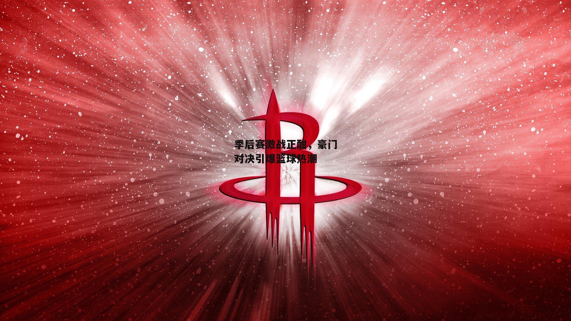 季后赛激战正酣，豪门对决引爆篮球热潮