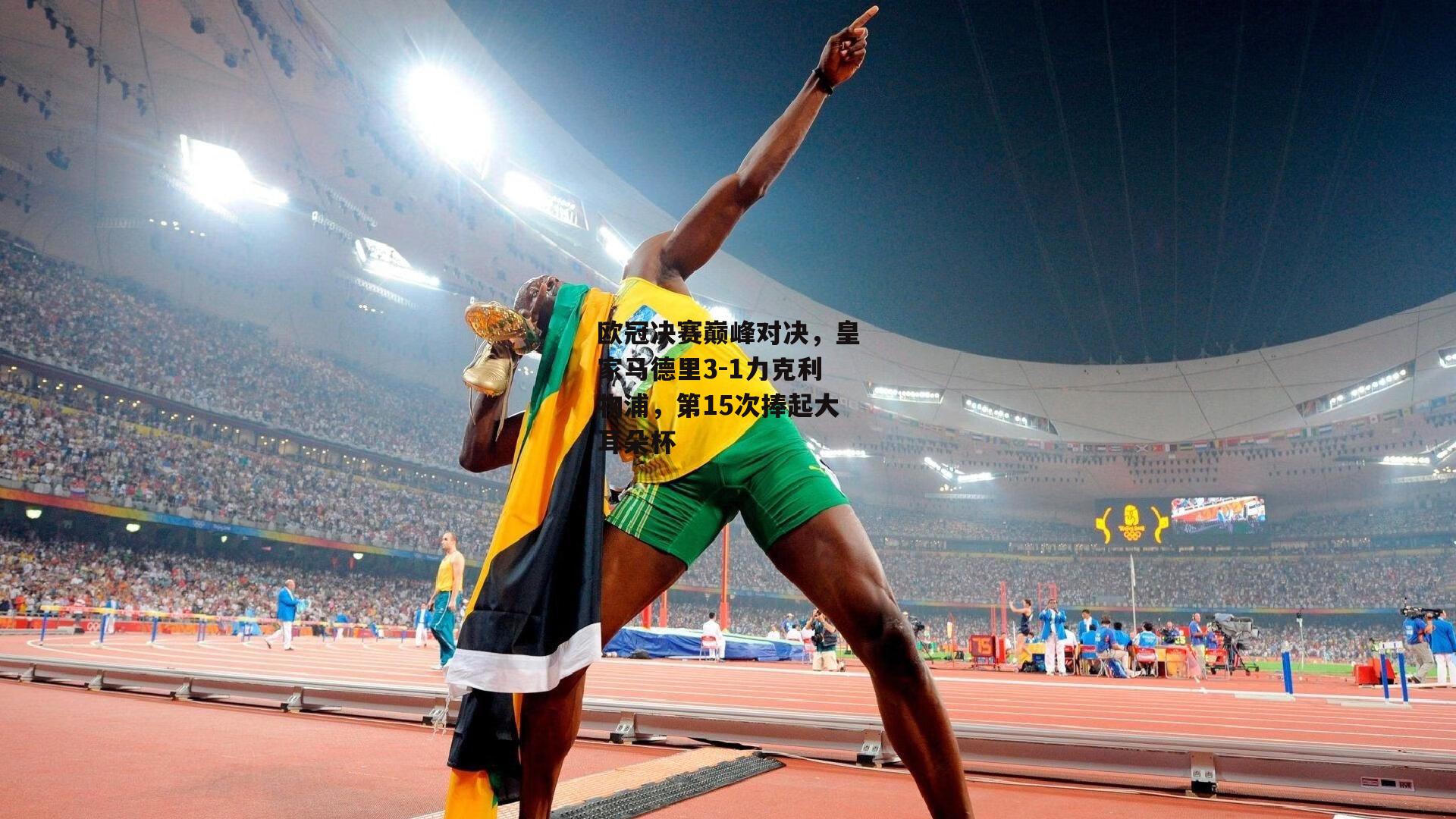 ng娱乐：欧冠决赛巅峰对决，皇家马德里3-1力克利物浦，第15次捧起大耳朵杯