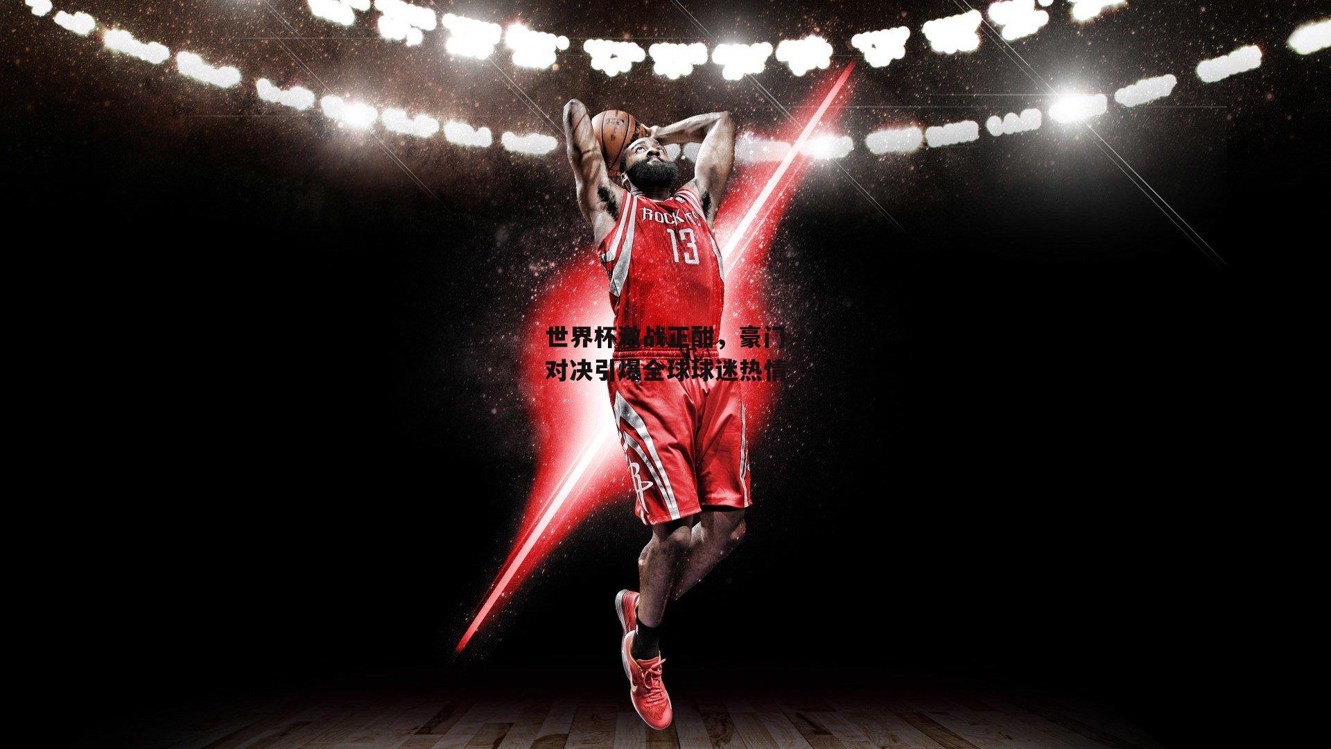 世界杯激战正酣，豪门对决引爆全球球迷热情