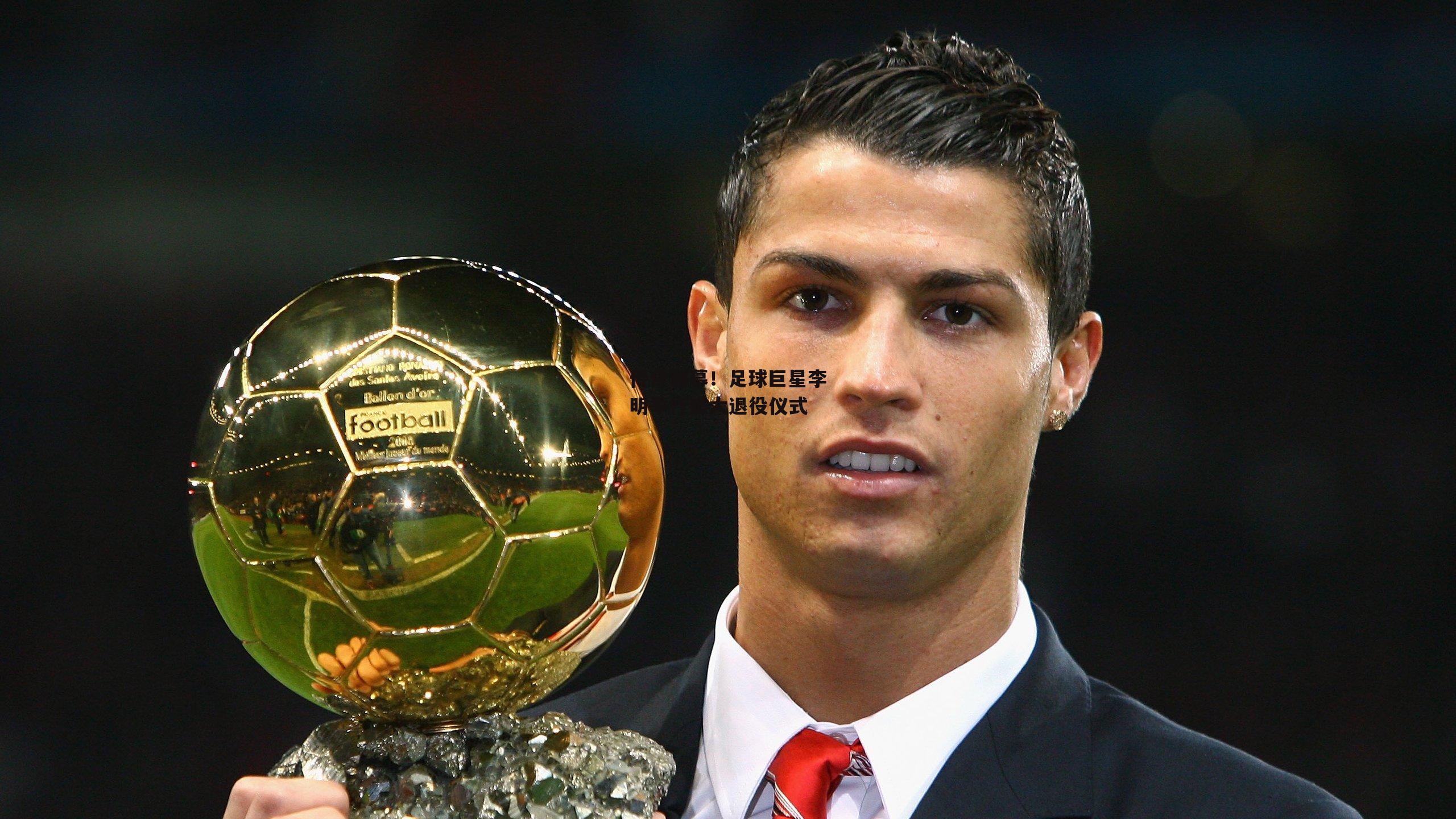 ng娱乐-传奇谢幕！足球巨星李明举行盛大退役仪式